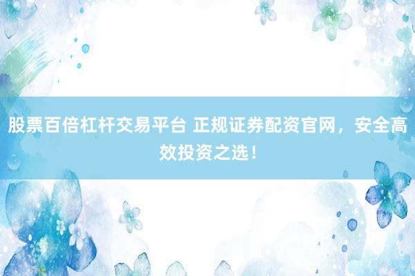 股票百倍杠杆交易平台 正规证券配资官网，安全高效投资之选！