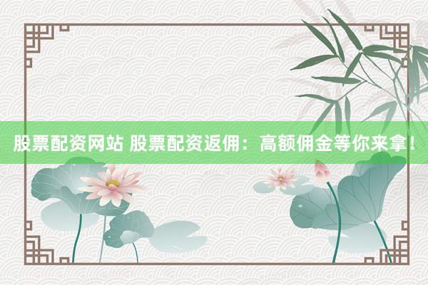 股票配资网站 股票配资返佣：高额佣金等你来拿！