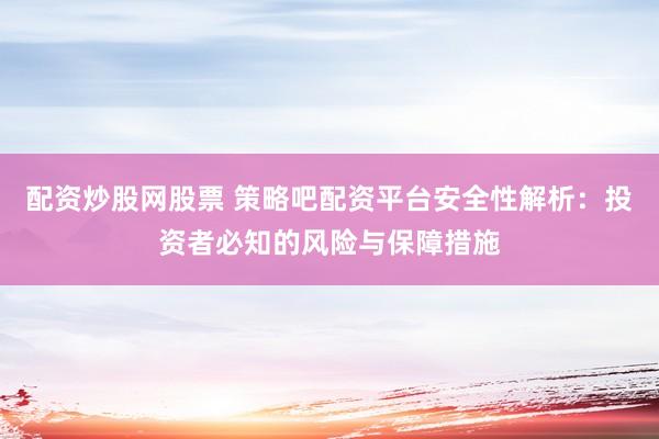 配资炒股网股票 策略吧配资平台安全性解析：投资者必知的风险与保障措施