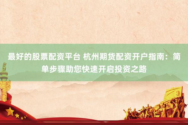 最好的股票配资平台 杭州期货配资开户指南：简单步骤助您快速开启投资之路