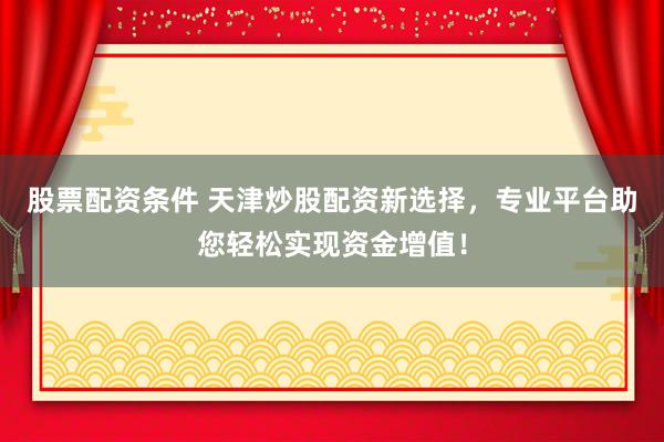 股票配资条件 天津炒股配资新选择，专业平台助您轻松实现资金增值！