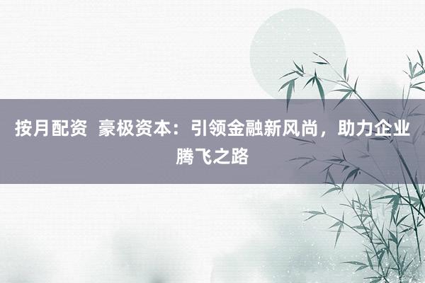 按月配资  豪极资本：引领金融新风尚，助力企业腾飞之路