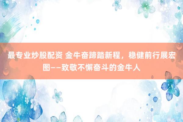最专业炒股配资 金牛奋蹄踏新程，稳健前行展宏图——致敬不懈奋斗的金牛人