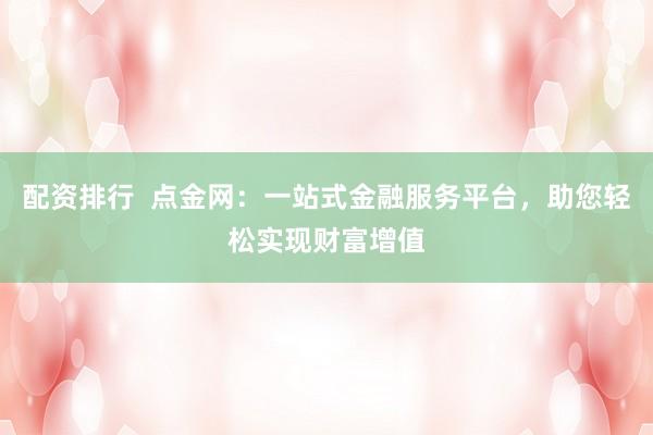 配资排行  点金网：一站式金融服务平台，助您轻松实现财富增值