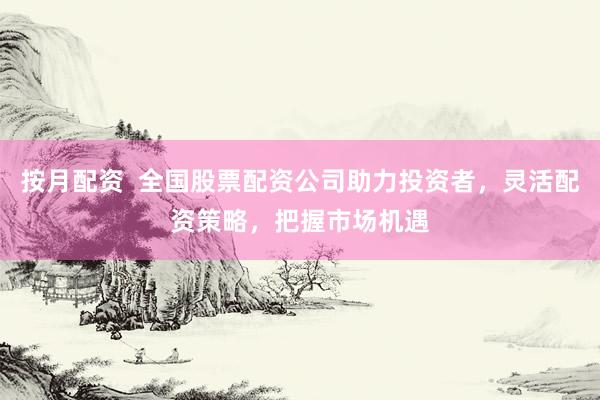 按月配资  全国股票配资公司助力投资者，灵活配资策略，把握市场机遇