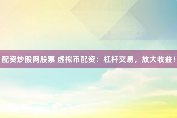 配资炒股网股票 虚拟币配资：杠杆交易，放大收益！