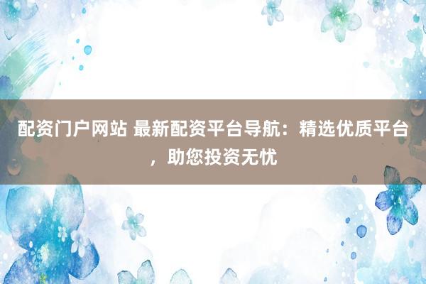 配资门户网站 最新配资平台导航：精选优质平台，助您投资无忧