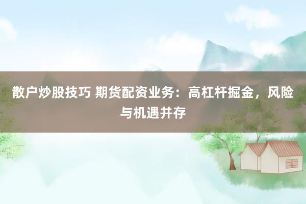散户炒股技巧 期货配资业务：高杠杆掘金，风险与机遇并存