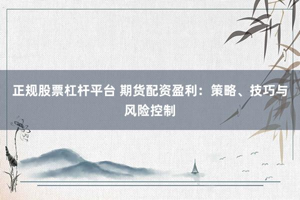 正规股票杠杆平台 期货配资盈利：策略、技巧与风险控制