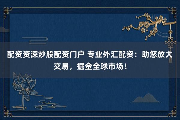 配资资深炒股配资门户 专业外汇配资：助您放大交易，掘金全球市场！