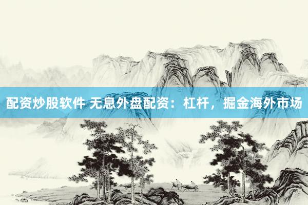 配资炒股软件 无息外盘配资：杠杆，掘金海外市场