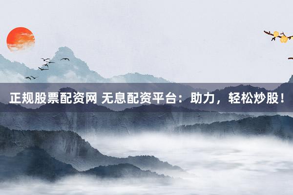 正规股票配资网 无息配资平台：助力，轻松炒股！