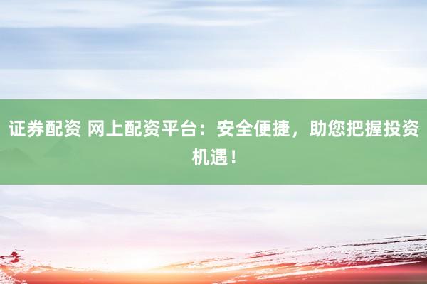 证券配资 网上配资平台：安全便捷，助您把握投资机遇！