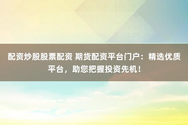 配资炒股股票配资 期货配资平台门户：精选优质平台，助您把握投资先机！