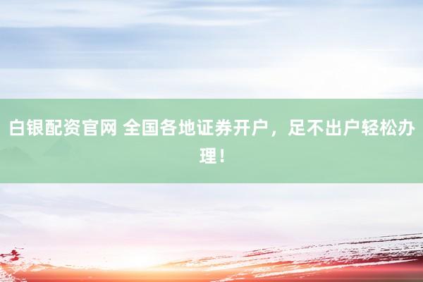 白银配资官网 全国各地证券开户，足不出户轻松办理！