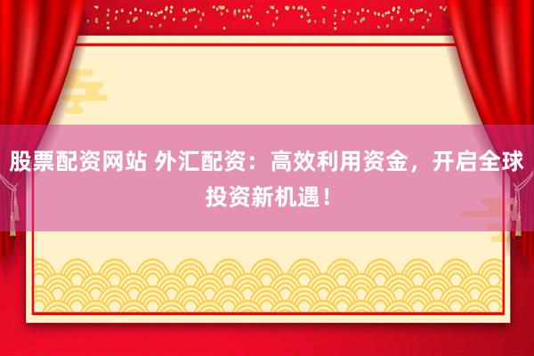 股票配资网站 外汇配资：高效利用资金，开启全球投资新机遇！