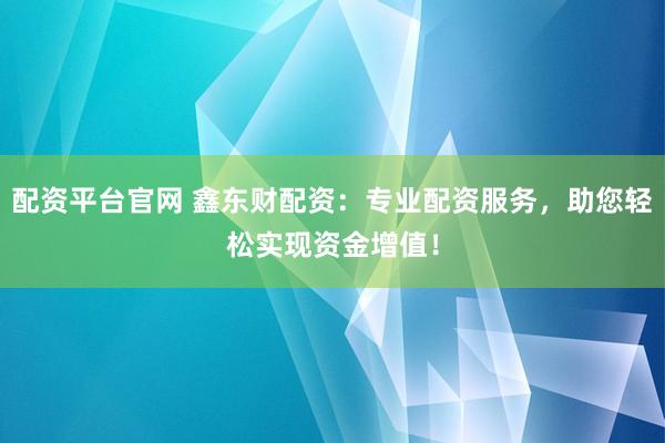 配资平台官网 鑫东财配资：专业配资服务，助您轻松实现资金增值！