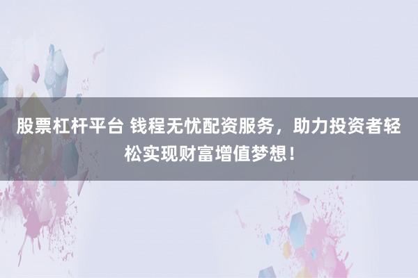 股票杠杆平台 钱程无忧配资服务，助力投资者轻松实现财富增值梦想！