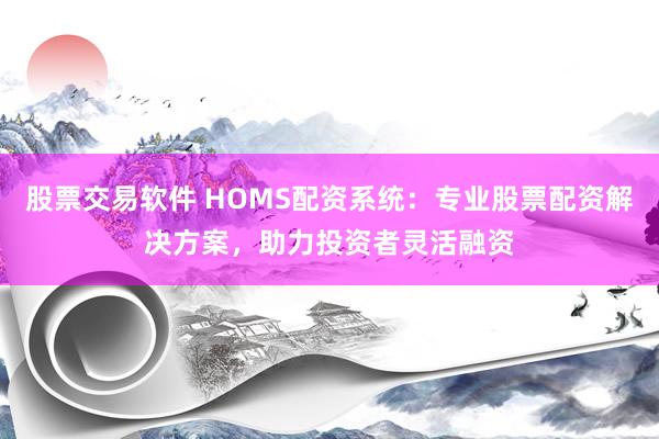 股票交易软件 HOMS配资系统：专业股票配资解决方案，助力投资者灵活融资