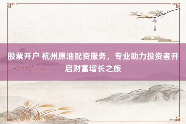 股票开户 杭州原油配资服务，专业助力投资者开启财富增长之旅