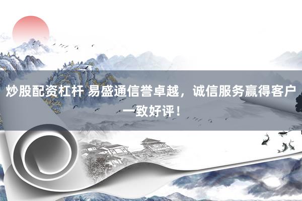 炒股配资杠杆 易盛通信誉卓越，诚信服务赢得客户一致好评！