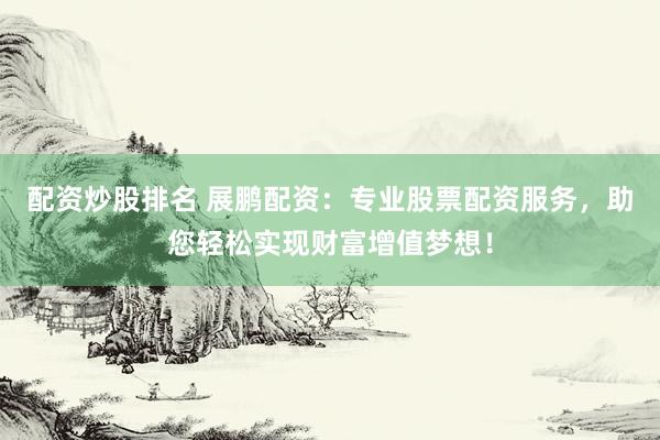 配资炒股排名 展鹏配资：专业股票配资服务，助您轻松实现财富增值梦想！