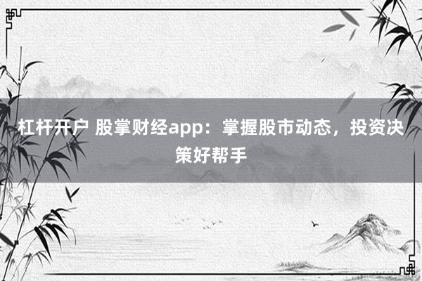 杠杆开户 股掌财经app：掌握股市动态，投资决策好帮手