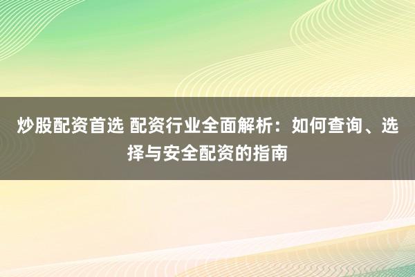 炒股配资首选 配资行业全面解析：如何查询、选择与安全配资的指南