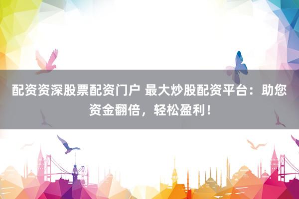 配资资深股票配资门户 最大炒股配资平台：助您资金翻倍，轻松盈利！