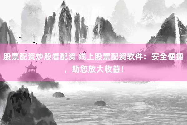 股票配资炒股看配资 线上股票配资软件：安全便捷，助您放大收益！