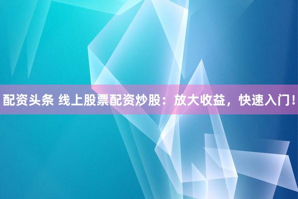配资头条 线上股票配资炒股：放大收益，快速入门！