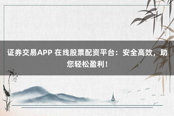 证券交易APP 在线股票配资平台：安全高效，助您轻松盈利！