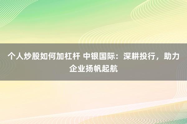 个人炒股如何加杠杆 中银国际：深耕投行，助力企业扬帆起航