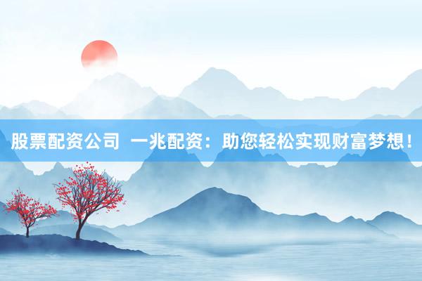 股票配资公司  一兆配资：助您轻松实现财富梦想！