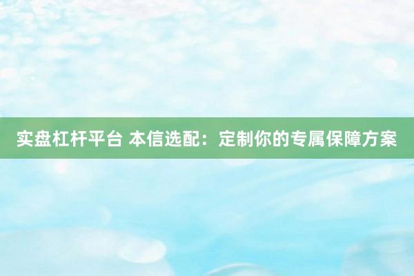 实盘杠杆平台 本信选配：定制你的专属保障方案