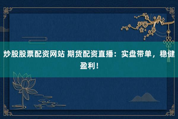 炒股股票配资网站 期货配资直播：实盘带单，稳健盈利！