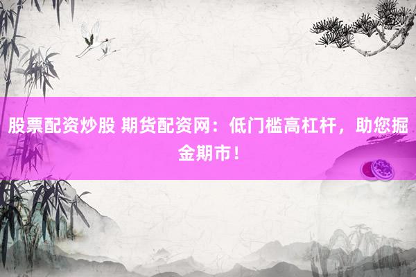 股票配资炒股 期货配资网：低门槛高杠杆，助您掘金期市！