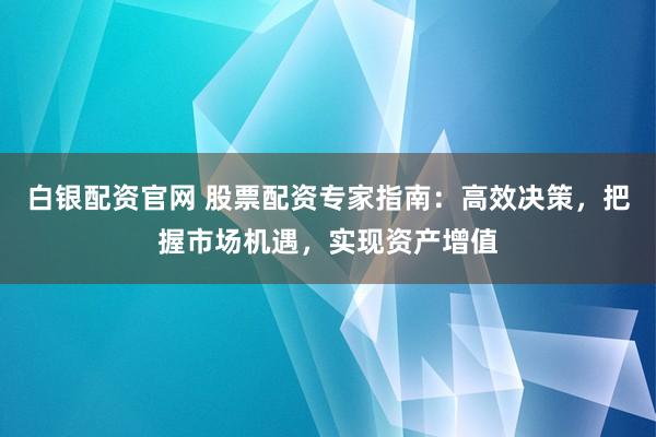 白银配资官网 股票配资专家指南：高效决策，把握市场机遇，实现资产增值