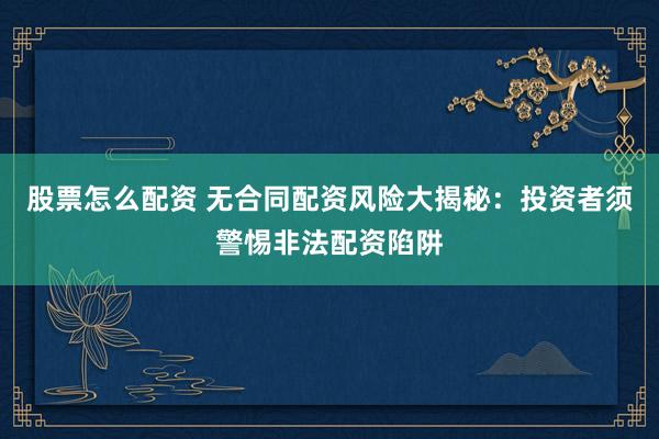 股票怎么配资 无合同配资风险大揭秘：投资者须警惕非法配资陷阱