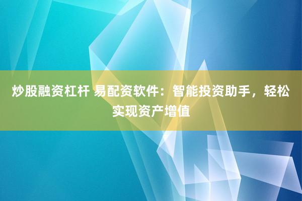 炒股融资杠杆 易配资软件：智能投资助手，轻松实现资产增值