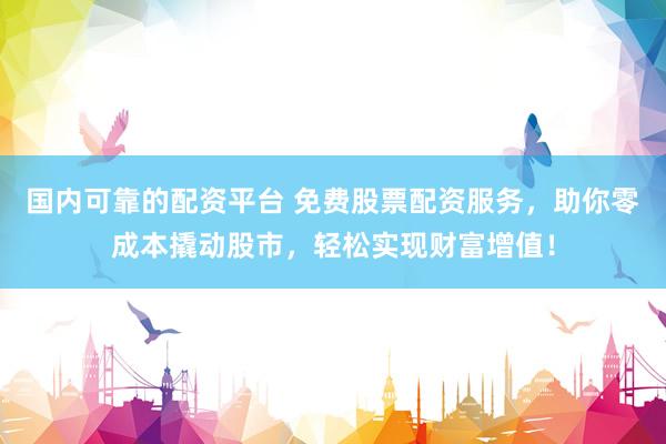 国内可靠的配资平台 免费股票配资服务，助你零成本撬动股市，轻松实现财富增值！