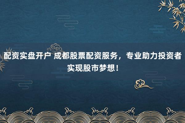 配资实盘开户 成都股票配资服务，专业助力投资者实现股市梦想！