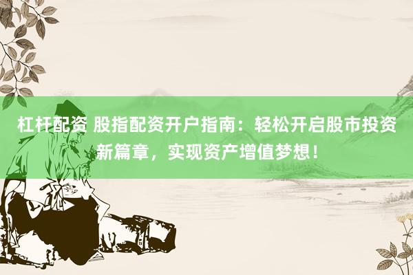 杠杆配资 股指配资开户指南：轻松开启股市投资新篇章，实现资产增值梦想！