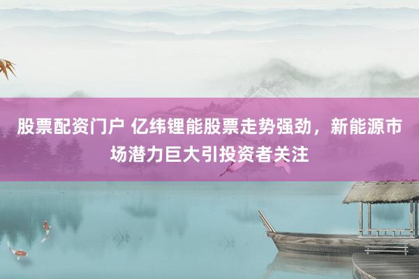 股票配资门户 亿纬锂能股票走势强劲，新能源市场潜力巨大引投资者关注