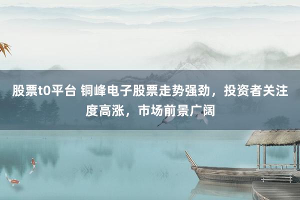 股票t0平台 铜峰电子股票走势强劲，投资者关注度高涨，市场前景广阔