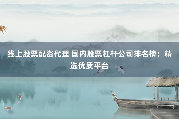 线上股票配资代理 国内股票杠杆公司排名榜：精选优质平台
