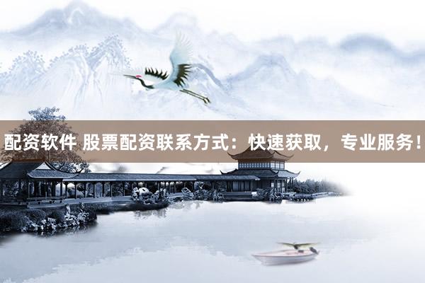 配资软件 股票配资联系方式：快速获取，专业服务！