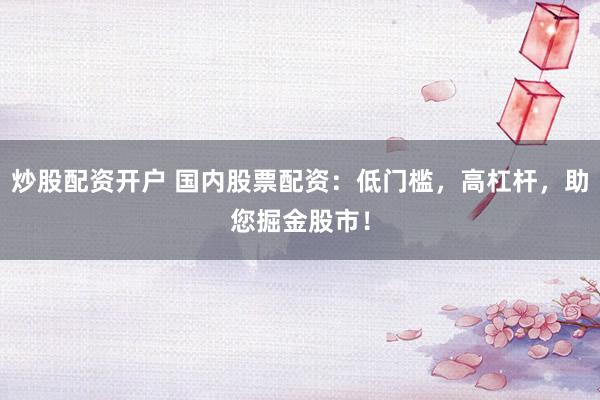 炒股配资开户 国内股票配资：低门槛，高杠杆，助您掘金股市！