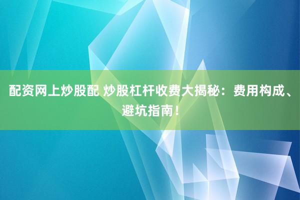 配资网上炒股配 炒股杠杆收费大揭秘：费用构成、避坑指南！