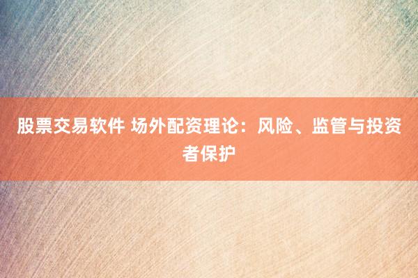 股票交易软件 场外配资理论：风险、监管与投资者保护